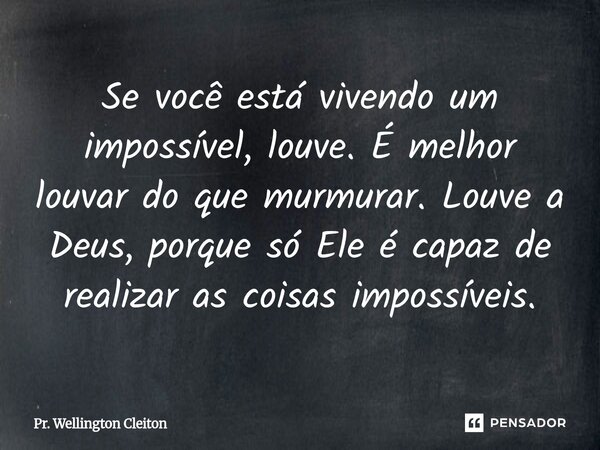 Se você está vivendo um impossível, louve. É melhor louvar do que murmurar. Louve a Deus, porque só Ele é capaz de realizar as coisas impossíveis.... Frase de Pr. Wellington Cleiton.