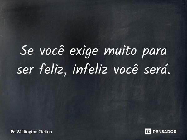 Se você exige muito para ser feliz, infeliz você será.... Frase de Pr. Wellington Cleiton.