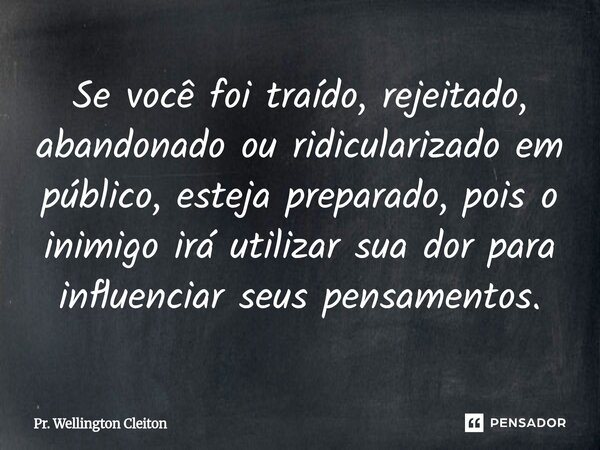 Se você foi traído, rejeitado, abandonado ou ridicularizado em público, esteja preparado, pois o inimigo irá utilizar sua dor para influenciar seus pensamentos.... Frase de Pr. Wellington Cleiton.
