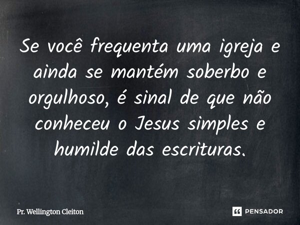 ⁠Se você frequenta uma igreja e ainda se mantém soberbo e orgulhoso, é sinal de que não conheceu o Jesus simples e humilde das escrituras.... Frase de Pr. Wellington Cleiton.