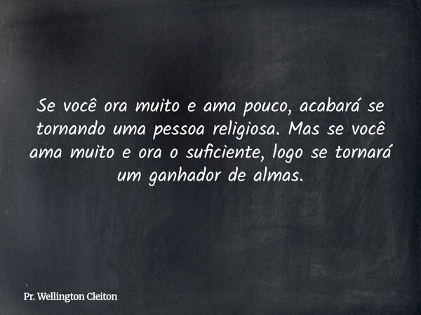Se você ora muito e ama pouco, acabará se tornando uma pessoa religiosa. Mas se você ama muito e ora o suficiente, logo se tornará um ganhador de almas.... Frase de Pr. Wellington Cleiton.