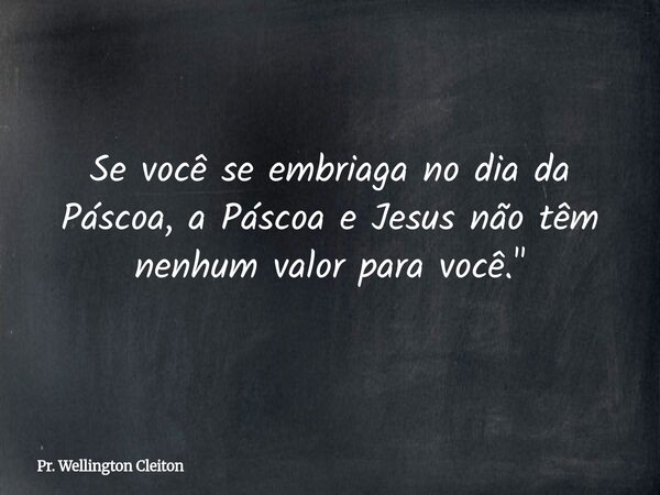 Se você se embriaga no dia da Páscoa, a Páscoa e Jesus não têm nenhum valor para você."... Frase de Pr. Wellington Cleiton.