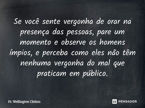 ⁠Se você sente vergonha de orar na presença das pessoas, pare um momento e observe os homens ímpios, e perceba como eles não têm nenhuma vergonha do mal que pra... Frase de Pr. Wellington Cleiton.