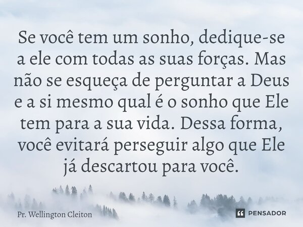 Se você tem um sonho, dedique-se a ele com todas as suas forças. Mas não se esqueça de perguntar a Deus e a si mesmo qual é o sonho que Ele tem para a sua vida.... Frase de Pr. Wellington Cleiton.