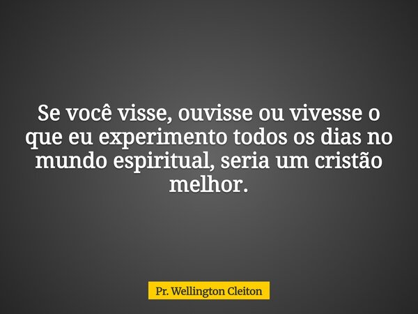 Se você visse, ouvisse ou vivesse o que eu experimento todos os dias no mundo espiritual, seria um cristão melhor.... Frase de Pr. Wellington Cleiton.