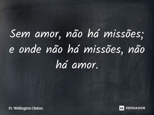 Sem amor, não há missões; e onde não há missões, não há amor.... Frase de Pr. Wellington Cleiton.