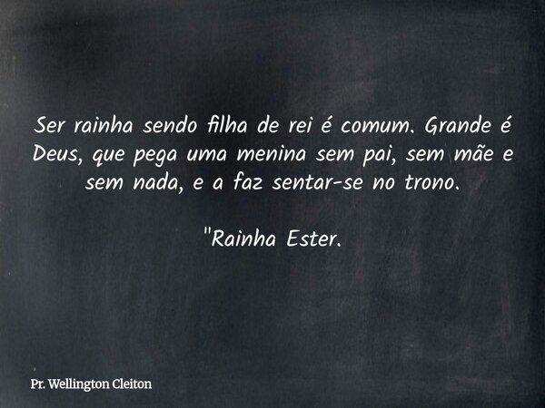 Ser rainha sendo filha de rei é comum. Grande é Deus, que pega uma menina sem pai, sem mãe e sem nada, e a faz sentar-se no trono. "Rainha Ester.... Frase de Pr. Wellington Cleiton.