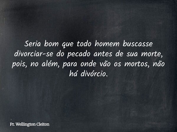 Seria bom que todo homem buscasse divorciar-se do pecado antes de sua morte, pois, no além, para onde vão os mortos, não há divórcio.... Frase de Pr. Wellington Cleiton.