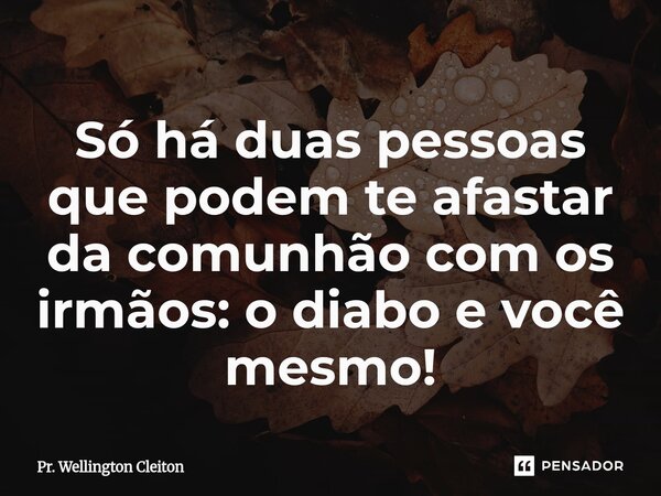 ⁠Só há duas pessoas que podem te afastar da comunhão com os irmãos: o diabo e você mesmo!... Frase de Pr. Wellington Cleiton.