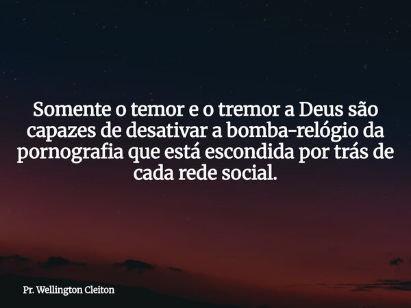 Somente o temor e o tremor a Deus são capazes de desativar a bomba-relógio da pornografia que está escondida por trás de cada rede social.... Frase de Pr. Wellington Cleiton.