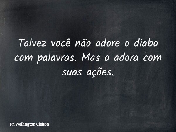 Talvez você não adore o diabo com palavras. Mas o adora com suas ações.... Frase de Pr. Wellington Cleiton.