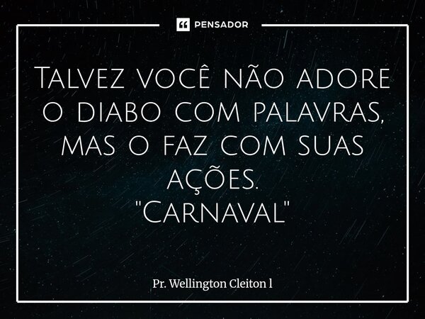 Talvez você não adore o diabo com palavras, mas o faz com suas ações. "Carnaval"... Frase de Pr. Wellington Cleiton l.