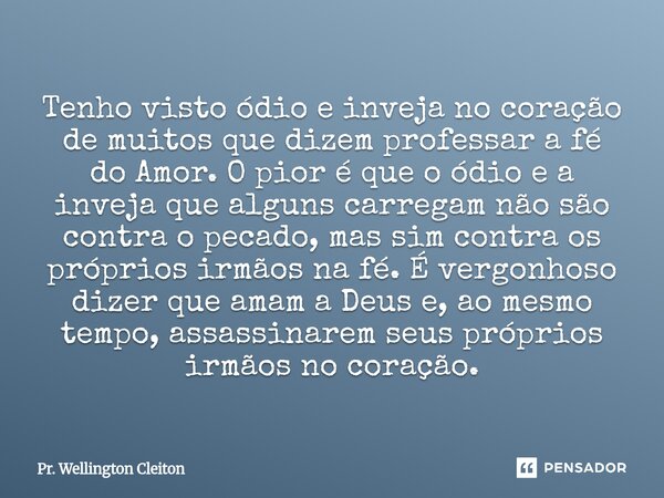Tenho visto ódio e inveja no coração de muitos que dizem professar a fé do Amor. O pior é que o ódio e a inveja que alguns carregam não são contra o pecado, ma... Frase de Pr. Wellington Cleiton.