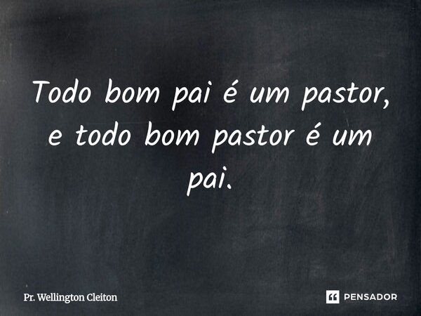 ⁠Todo bom pai é um pastor, e todo bom pastor é um pai.... Frase de Pr. Wellington Cleiton.