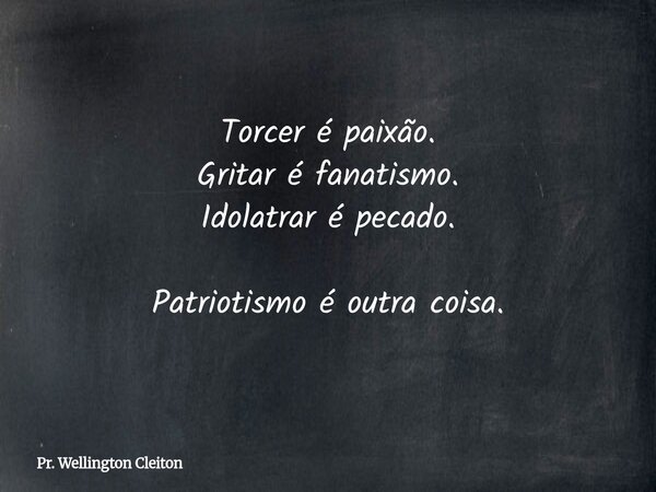 Torcer é paixão. Gritar é fanatismo. Idolatrar é pecado. Patriotismo é outra coisa.... Frase de Pr. Wellington Cleiton.