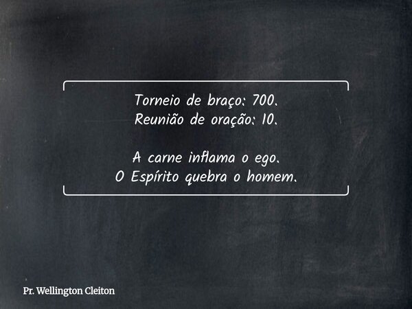 ╭─────────────────────────╮ Torneio de braço: 700. Reunião de oração: 10. A carne inflama o ego. O Espírito quebra o homem. ╰─────────────────────────╯... Frase de Pr. Wellington Cleiton.