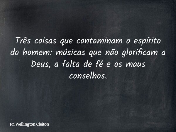 Três coisas que contaminam o espírito do homem: músicas que não glorificam a Deus, a falta de fé e os maus conselhos.... Frase de Pr. Wellington Cleiton.