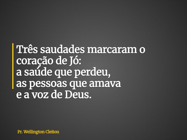 Três saudades marcaram o coração de Jó: a saúde que perdeu, as pessoas que amava e a voz de Deus.... Frase de Pr. Wellington Cleiton.