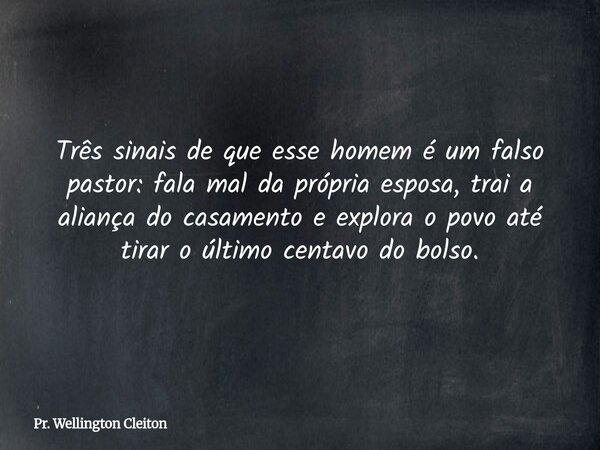 Três sinais de que esse homem é um falso pastor: fala mal da própria esposa, trai a aliança do casamento e explora o povo até tirar o último centavo do bolso.... Frase de Pr. Wellington Cleiton.