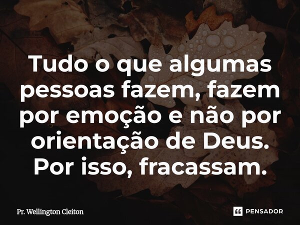 Tudo o que algumas pessoas fazem, fazem por emoção e não por orientação de Deus. Por isso, fracassam.... Frase de Pr. Wellington Cleiton.