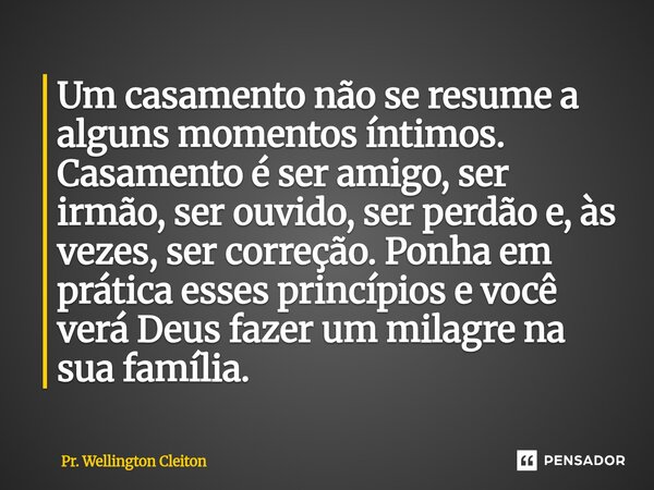 Um casamento não se resume a alguns momentos íntimos. Casamento é ser amigo, ser irmão, ser ouvido, ser perdão e, às vezes, ser correção. Ponha em prática esses... Frase de Pr. Wellington Cleiton.