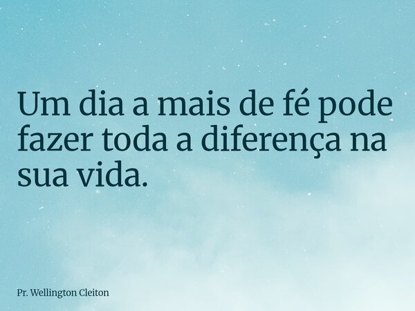 Um dia a mais de fé pode fazer toda a diferença na sua vida.... Frase de Pr. Wellington Cleiton.