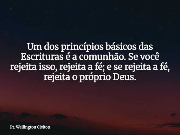 Um dos princípios básicos das Escrituras é a comunhão. Se você rejeita isso, rejeita a fé; e se rejeita a fé, rejeita o próprio Deus.... Frase de Pr. Wellington Cleiton.