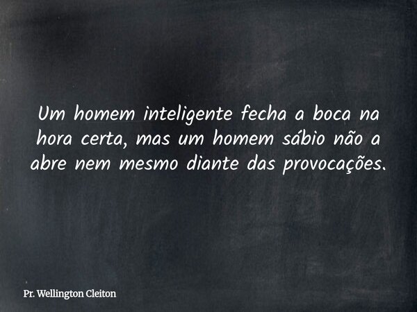 Um homem inteligente fecha a boca na hora certa, mas um homem sábio não a abre nem mesmo diante das provocações.... Frase de Pr. Wellington Cleiton.