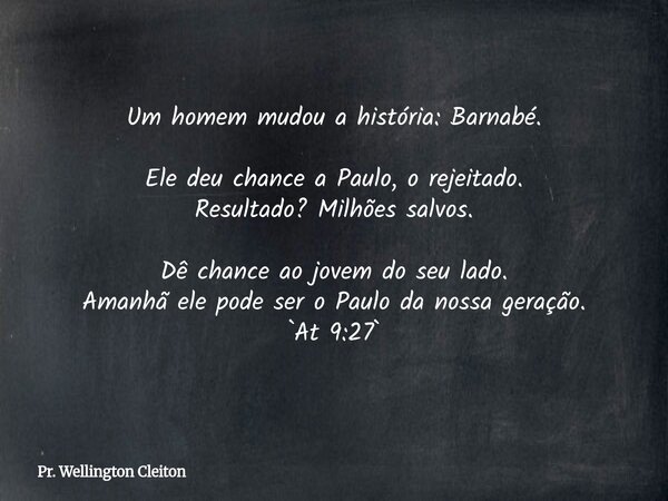 Um homem mudou a história: Barnabé. Ele deu chance a Paulo, o rejeitado. Resultado? Milhões salvos. Dê chance ao jovem do seu lado. Amanhã ele pode ser o Paulo ... Frase de Pr. Wellington Cleiton.