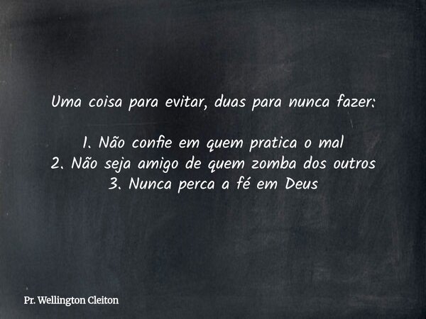 Uma coisa para evitar, duas para nunca fazer: 1. Não confie em quem pratica o mal 2. Não seja amigo de quem zomba dos outros 3. Nunca perca a fé em Deus... Frase de Pr. Wellington Cleiton.