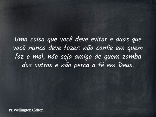 Uma coisa que você deve evitar e duas que você nunca deve fazer: não confie em quem faz o mal, não seja amigo de quem zomba dos outros e não perca a fé em Deus.... Frase de Pr. Wellington Cleiton.