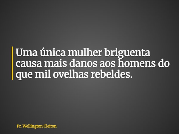 Uma única mulher briguenta causa mais danos aos homens do que mil ovelhas rebeldes.... Frase de Pr. Wellington Cleiton.