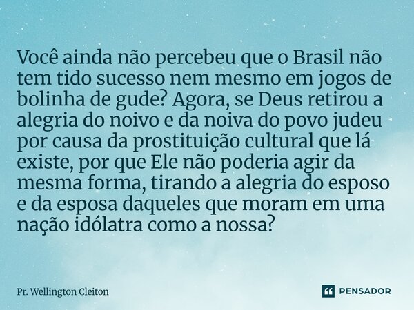 Você ainda não percebeu que o Brasil não tem tido sucesso nem mesmo em jogos de bolinha de gude? Agora, se Deus retirou a alegria do noivo e da noiva do povo ju... Frase de Pr. Wellington Cleiton.