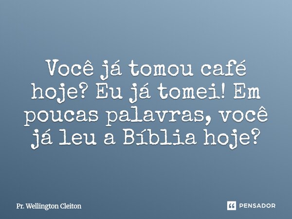 ⁠Você já tomou café hoje? Eu já tomei! Em poucas palavras, você já leu a Bíblia hoje?... Frase de Pr. Wellington Cleiton.
