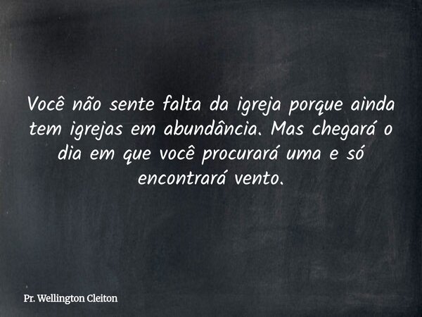 Você não sente falta da igreja porque ainda tem igrejas em abundância. Mas chegará o dia em que você procurará uma e só encontrará vento.... Frase de Pr. Wellington Cleiton.