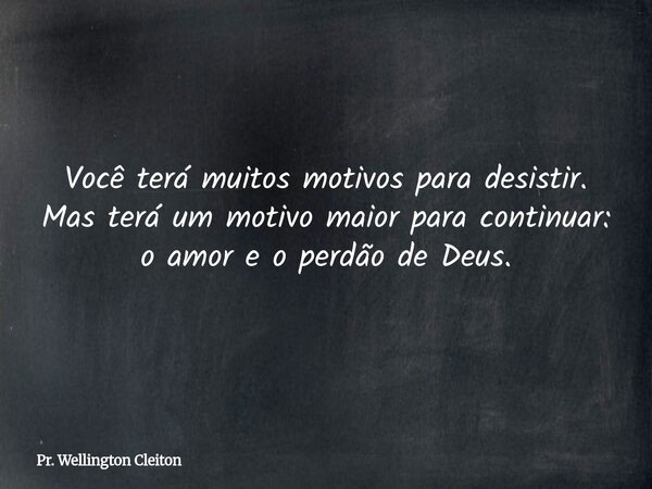 Você terá muitos motivos para desistir. Mas terá um motivo maior para continuar: o amor e o perdão de Deus.... Frase de Pr. Wellington Cleiton.