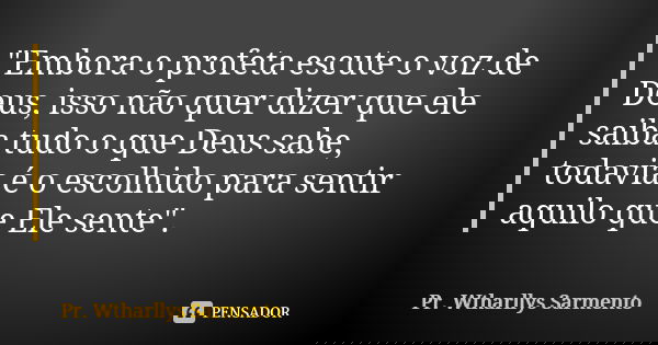 "Embora o profeta escute o voz de Deus, isso não quer dizer que ele saiba tudo o que Deus sabe, todavia é o escolhido para sentir aquilo que Ele sente"... Frase de Pr. Wtharllys Sarmento.