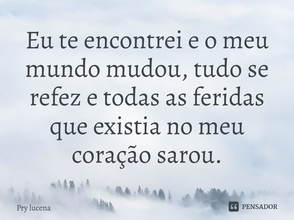 Eu te encontrei e o meu mundo mudou, tudo se refez e todas as feridas que existia no meu coração sarou.... Frase de Pry lucena.