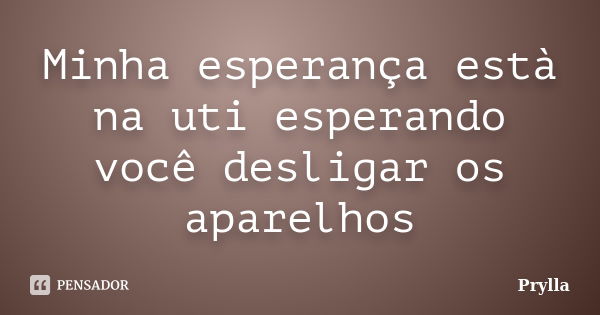 Minha esperança està na uti esperando você desligar os aparelhos... Frase de Prylla.