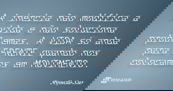 A inércia não modifica a vida e não soluciona problemas. A VIDA só anda para FRENTE quando nos colocamos em MOVIMENTO.... Frase de Pryscila Luz.