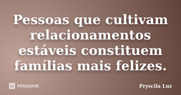 Pessoas que cultivam relacionamentos estáveis constituem famílias mais felizes.... Frase de Pryscila Luz.