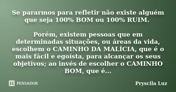 Se pararmos para refletir não existe alguém que seja 100% BOM ou 100% RUIM. Porém, existem pessoas que em determinadas situações, ou áreas da vida, escolhem o C... Frase de Pryscila Luz.