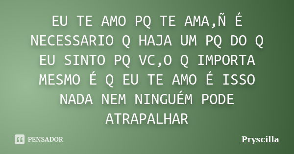 EU TE AMO PQ TE AMA,Ñ É NECESSARIO Q HAJA UM PQ DO Q EU SINTO PQ VC,O Q IMPORTA MESMO É Q EU TE AMO É ISSO NADA NEM NINGUÉM PODE ATRAPALHAR... Frase de Pryscilla.