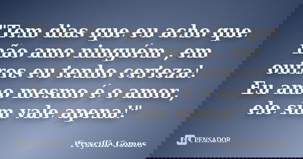 "Tem dias que eu acho que não amo ninguém , em outros eu tenho certeza! Eu amo mesmo é o amor, ele sim vale apena!"... Frase de Pryscilla Gomes.