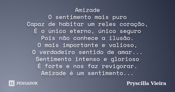 Amizade O sentimento mais puro Capaz de habitar um reles coração, É o único eterno, único seguro Pois não conhece a ilusão. O mais importante e valioso, O verda... Frase de Pryscilla Vieira.