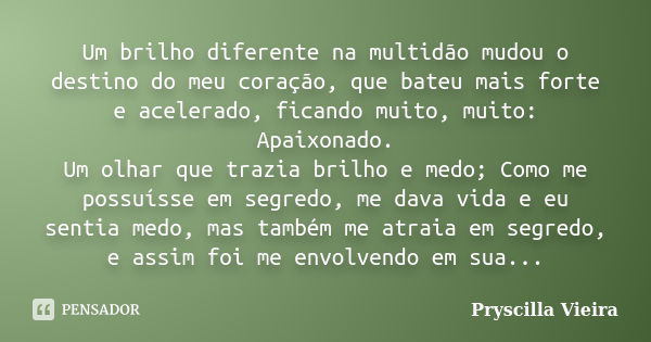 Um brilho diferente na multidão mudou o destino do meu coração, que bateu mais forte e acelerado, ficando muito, muito: Apaixonado. Um olhar que trazia brilho e... Frase de Pryscilla Vieira.