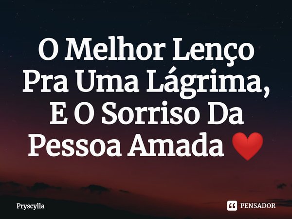 O Melhor Lenço Pra Uma Lágrima, E O Sorriso Da Pessoa Amada ❤️⁠... Frase de Pryscylla.