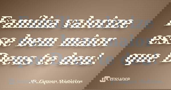 Família valorize esse bem maior que Deus te deu!... Frase de Pr Zaqueu Medeiros.