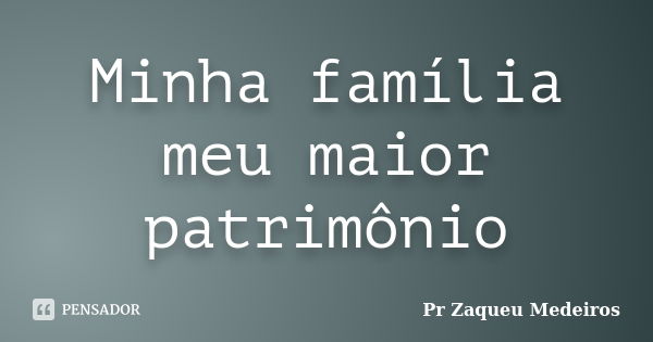 Minha família meu maior patrimônio... Frase de Pr Zaqueu Medeiros.