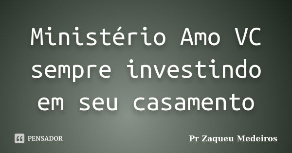 Ministério Amo VC sempre investindo em seu casamento... Frase de Pr Zaqueu Medeiros.